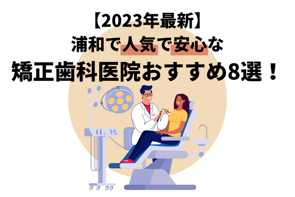 【2023年最新】浦和で人気で安心な矯正歯科医院おすすめ8選！